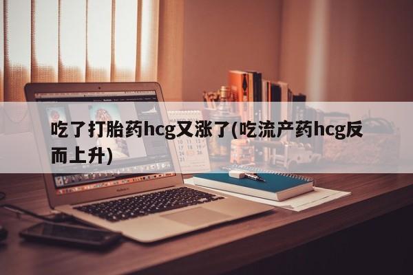 药流药使用吃了打胎药hcg又涨了(吃流产药hcg反而上升)