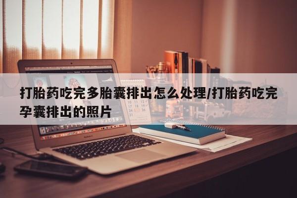 药流药使用打胎药吃完多胎囊排出怎么处理/打胎药吃完孕囊排出的照片