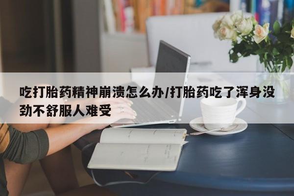 药流药使用吃打胎药精神崩溃怎么办/打胎药吃了浑身没劲不舒服人难受