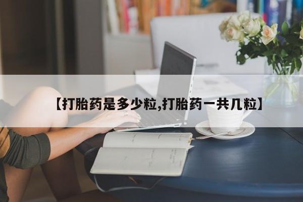 药流药使用【打胎药是多少粒,打胎药一共几粒】