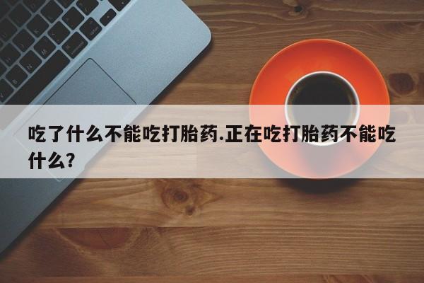 药流药使用吃了什么不能吃打胎药.正在吃打胎药不能吃什么？