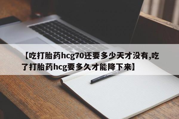 药流药使用【吃打胎药hcg70还要多少天才没有,吃了打胎药hcg要多久才能降下来】