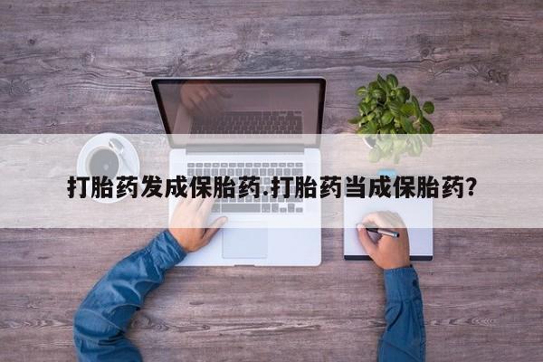 药流药使用打胎药发成保胎药.打胎药当成保胎药？