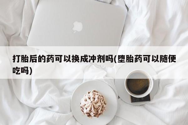 药流药使用打胎后的药可以换成冲剂吗(堕胎药可以随便吃吗)