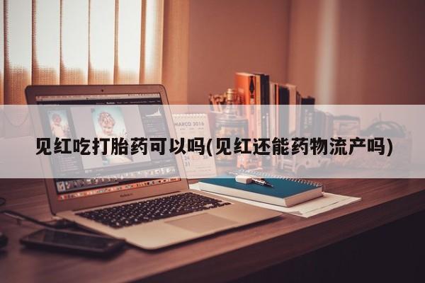 药流药使用见红吃打胎药可以吗(见红还能药物流产吗)