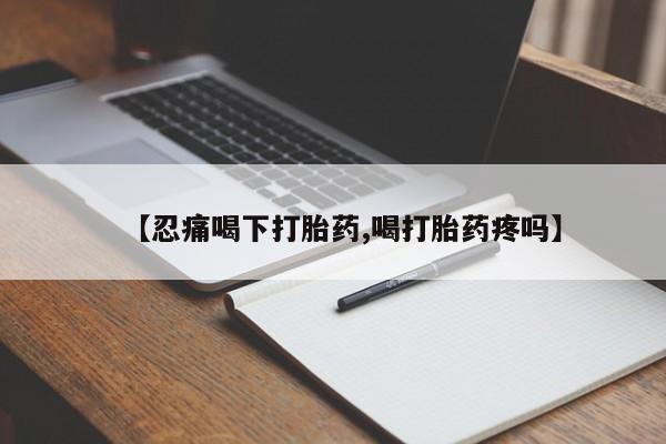 药流药使用【忍痛喝下打胎药,喝打胎药疼吗】