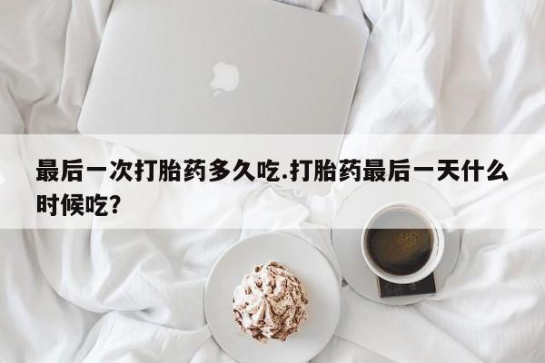 药流药使用最后一次打胎药多久吃.打胎药最后一天什么时候吃？