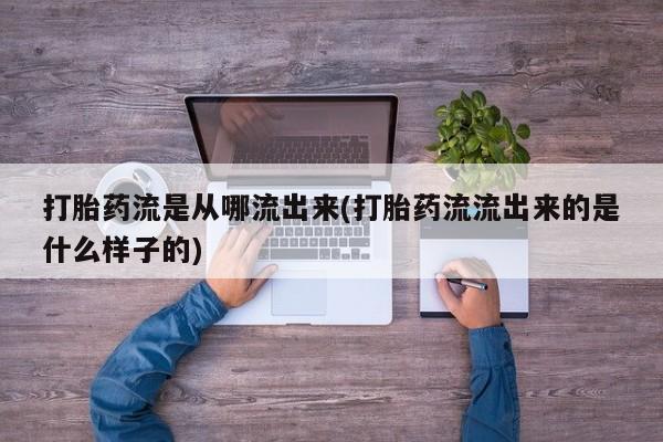 药流药使用打胎药流是从哪流出来(打胎药流流出来的是什么样子的)