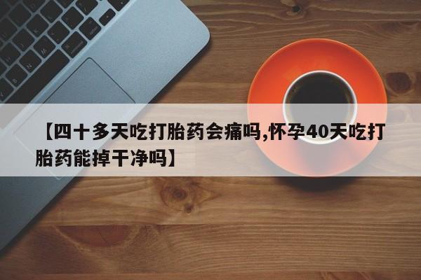 药流药使用【四十多天吃打胎药会痛吗,怀孕40天吃打胎药能掉干净吗】