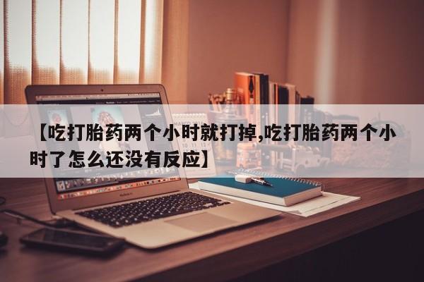 药流药使用【吃打胎药两个小时就打掉,吃打胎药两个小时了怎么还没有反应】