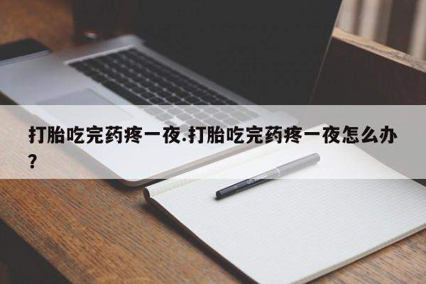 药流药使用打胎吃完药疼一夜.打胎吃完药疼一夜怎么办？