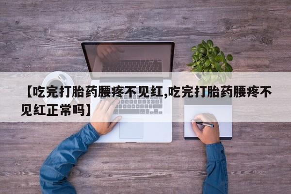 药流药使用【吃完打胎药腰疼不见红,吃完打胎药腰疼不见红正常吗】
