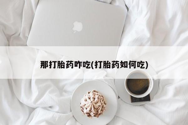 药流药使用那打胎药咋吃(打胎药如何吃)