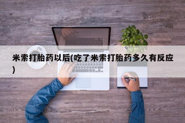 药流药使用米索打胎药以后(吃了米索打胎药多久有反应)