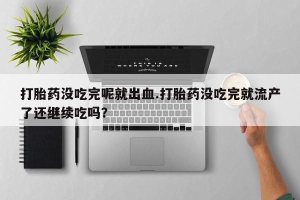 药流药使用打胎药没吃完呢就出血.打胎药没吃完就流产了还继续吃吗？