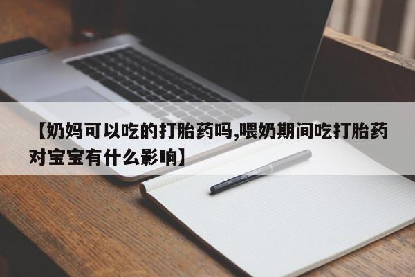 药流药使用【奶妈可以吃的打胎药吗,喂奶期间吃打胎药对宝宝有什么影响】