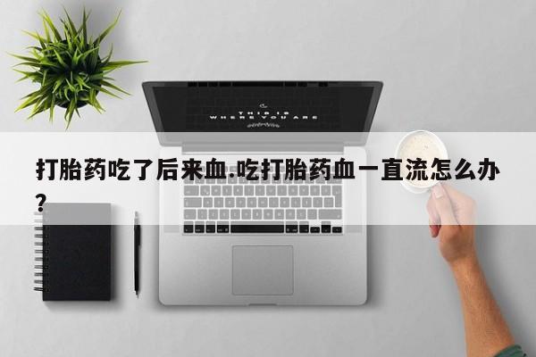药流药使用打胎药吃了后来血.吃打胎药血一直流怎么办？