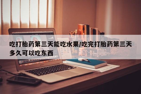 药流药使用吃打胎药第三天能吃水果/吃完打胎药第三天多久可以吃东西