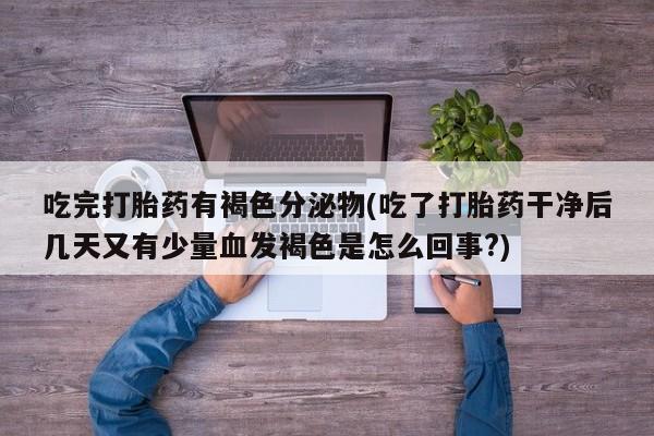 药流药使用吃完打胎药有褐色分泌物(吃了打胎药干净后几天又有少量血发褐色是怎么回事?)
