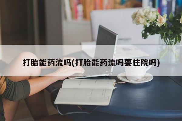 药流药使用打胎能药流吗(打胎能药流吗要住院吗)
