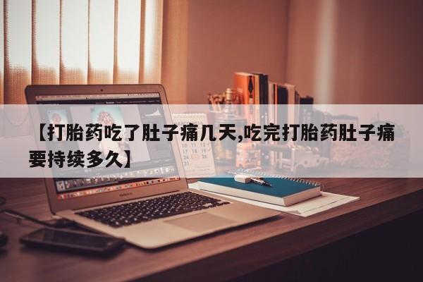 药流药使用【打胎药吃了肚子痛几天,吃完打胎药肚子痛要持续多久】