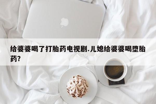 药流药使用给婆婆喝了打胎药电视剧.儿媳给婆婆喝堕胎药？