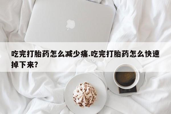 药流药使用吃完打胎药怎么减少痛.吃完打胎药怎么快速掉下来？