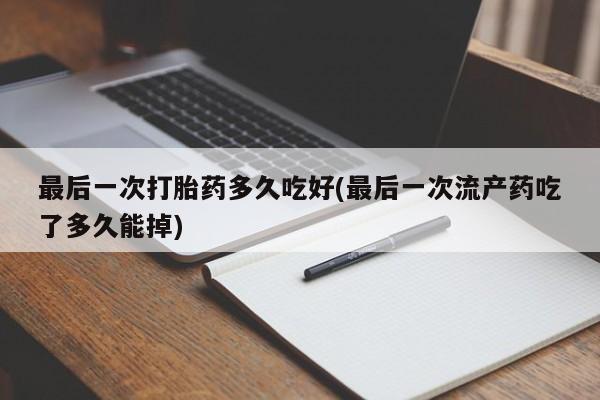 药流药使用最后一次打胎药多久吃好(最后一次流产药吃了多久能掉)