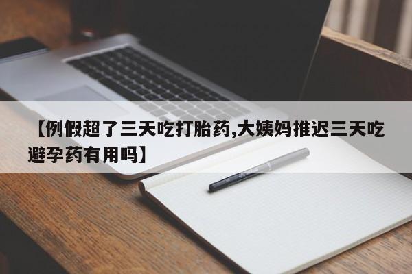 药流药使用【例假超了三天吃打胎药,大姨妈推迟三天吃避孕药有用吗】