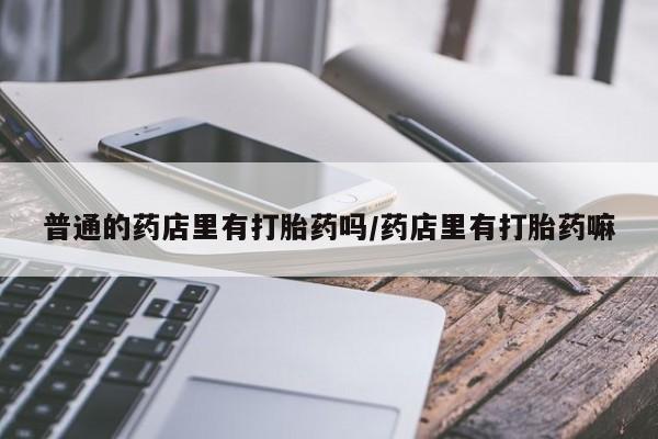药流药使用普通的药店里有打胎药吗/药店里有打胎药嘛