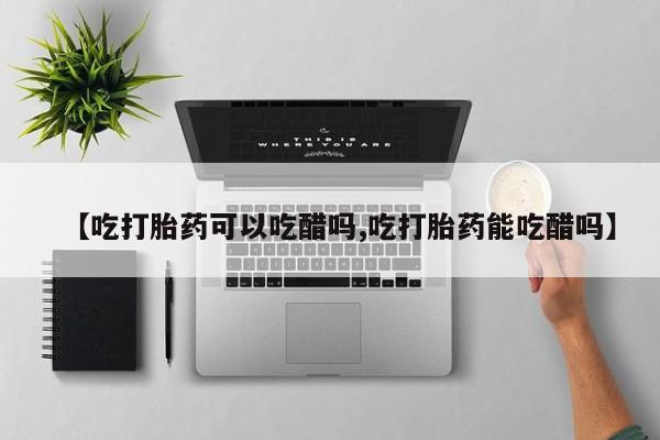 药流药使用【吃打胎药可以吃醋吗,吃打胎药能吃醋吗】
