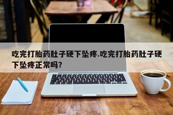 药流药使用吃完打胎药肚子硬下坠疼.吃完打胎药肚子硬下坠疼正常吗？