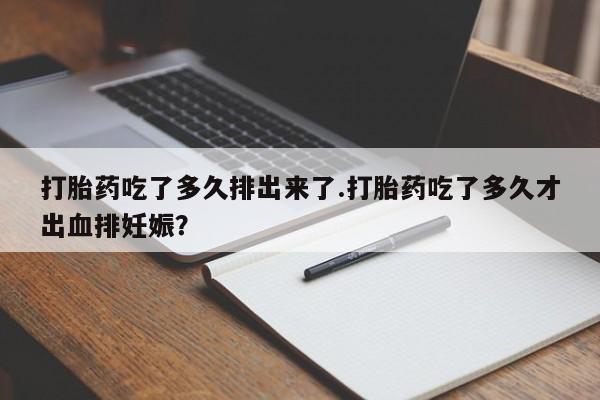 药流药使用打胎药吃了多久排出来了.打胎药吃了多久才出血排妊娠?