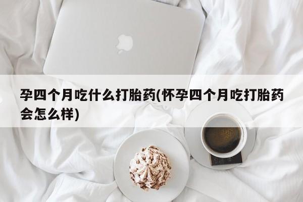 药流药使用孕四个月吃什么打胎药(怀孕四个月吃打胎药会怎么样)