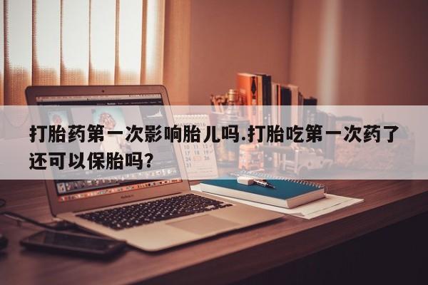 药流药使用打胎药第一次影响胎儿吗.打胎吃第一次药了还可以保胎吗？