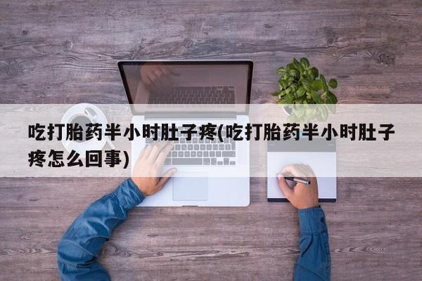 药流药使用吃打胎药半小时肚子疼(吃打胎药半小时肚子疼怎么回事)