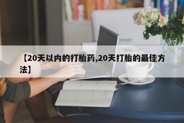 药流药使用【20天以内的打胎药,20天打胎的最佳方法】