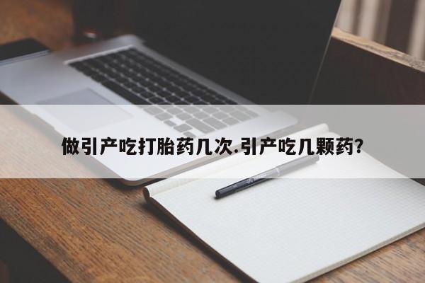 药流药使用做引产吃打胎药几次.引产吃几颗药？