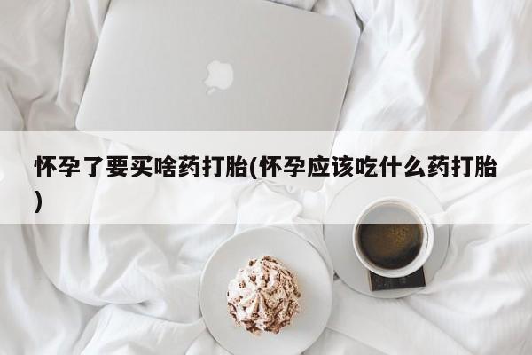 药流药使用怀孕了要买啥药打胎(怀孕应该吃什么药打胎)