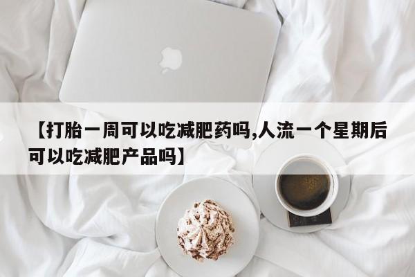 药流药使用【打胎一周可以吃减肥药吗,人流一个星期后可以吃减肥产品吗】