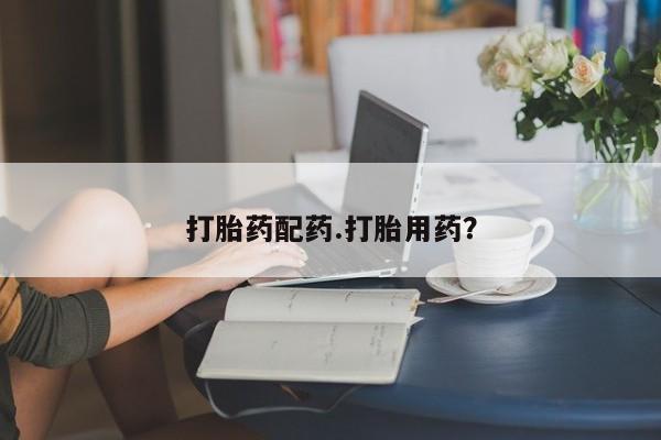 药流药使用打胎药配药.打胎用药?