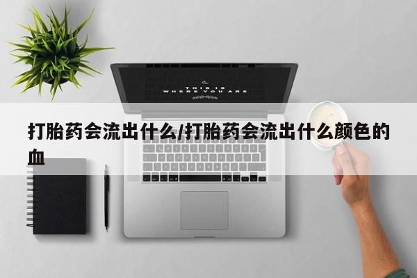药流药使用打胎药会流出什么/打胎药会流出什么颜色的血