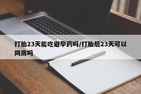 药流药使用打胎23天能吃避孕药吗/打胎后23天可以同房吗