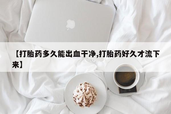 药流药使用【打胎药多久能出血干净,打胎药好久才流下来】