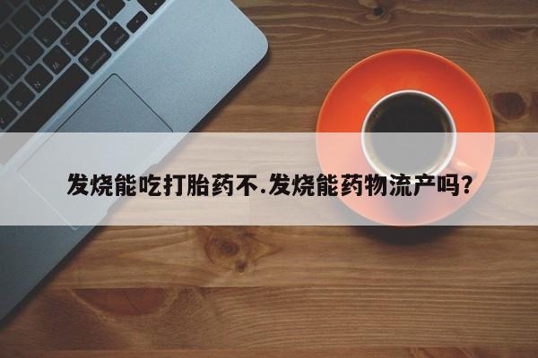 药流药使用发烧能吃打胎药不.发烧能药物流产吗?