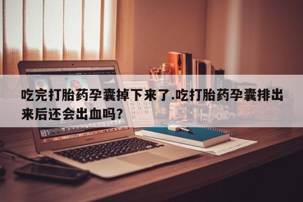 药流药使用吃完打胎药孕囊掉下来了.吃打胎药孕囊排出来后还会出血吗？