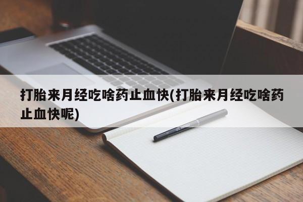 药流药使用打胎来月经吃啥药止血快(打胎来月经吃啥药止血快呢)