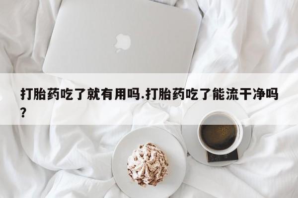 药流药使用打胎药吃了就有用吗.打胎药吃了能流干净吗?