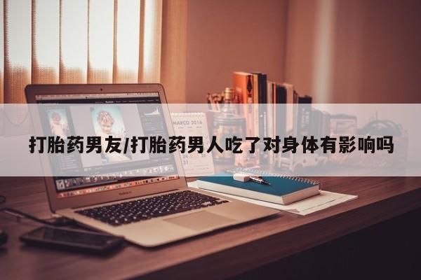 药流药使用打胎药男友/打胎药男人吃了对身体有影响吗