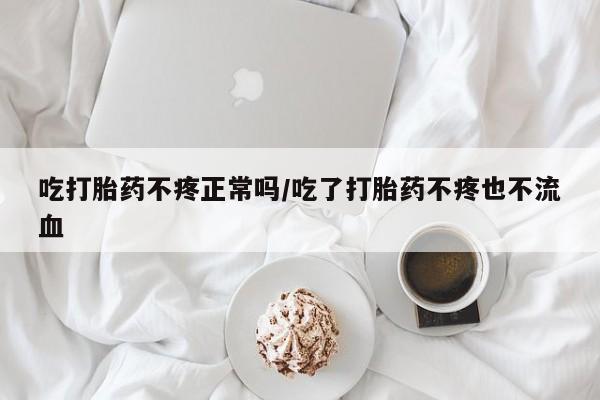 药流药使用吃打胎药不疼正常吗/吃了打胎药不疼也不流血